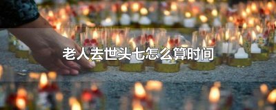 ​头七从哪天开始算（头七指的是第几天）