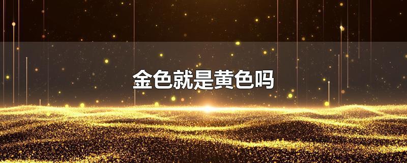 黄色和金黄色的区别,金色和黄颜色一样吗