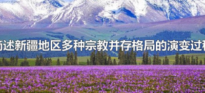 ​简述新疆地区多种宗教并存格局的演变过程（新疆的宗教发展演变）