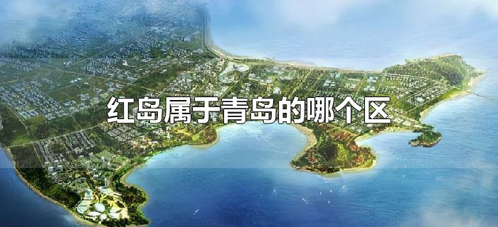 红岛属于青岛的哪个区 红岛属于青岛的哪个区