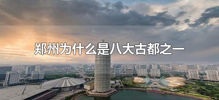 郑州为什么是八大古都之一 郑州为什么是八大古都之一