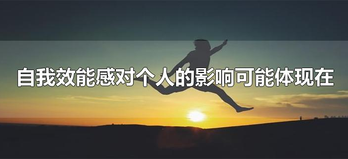 自我效能感对个人的影响可能体现在 自我效能感对个人的影响可能体现在