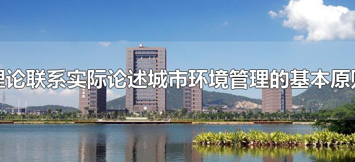 理论联系实际论述城市环境管理的基本原则 理论联系实际论述城市环境管理的基本原则