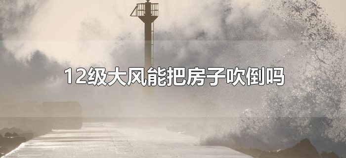 12级大风能把房子吹倒吗 12级大风能把房子吹倒吗