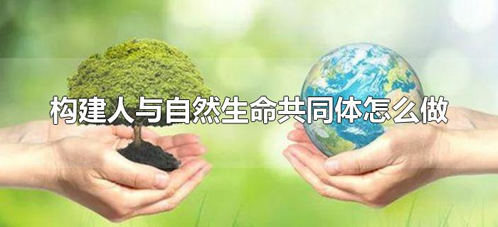 构建人与自然生命共同体怎么做 构建人与自然生命共同体怎么做