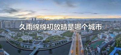 ​久雨绵绵初放晴是哪个城市（久雨初晴”是指哪一个城市？）