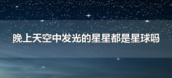 晚上天空中发光的星星都是星球吗
