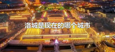 ​洛城是现在的哪个城市（古代洛城是现在的哪个城市）
