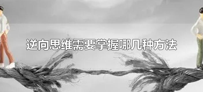 逆向思维需要掌握哪几种方法 逆向思维需要掌握哪几种方法