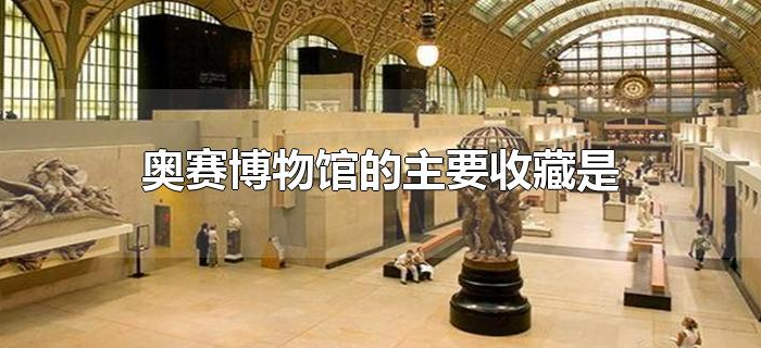 奥赛博物馆的主要收藏是 奥赛博物馆的主要收藏是