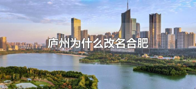 ​庐州为什么改名合肥（合肥以前是不是叫庐州）