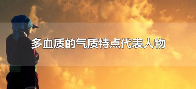 ​多血质的气质特点代表人物（典型多血质的气质特点）