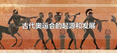 ​古代奥运会的起源和发展（古代奥运会的发展历程）
