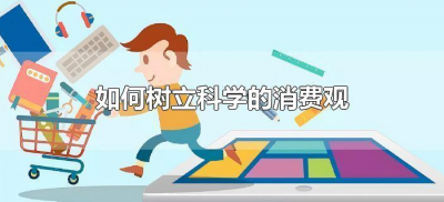 ​如何树立科学的消费观（应该如何树立科学的消费观）