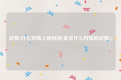 ​战狼3什么时候上映时间(吴京什么时候拍战狼3)