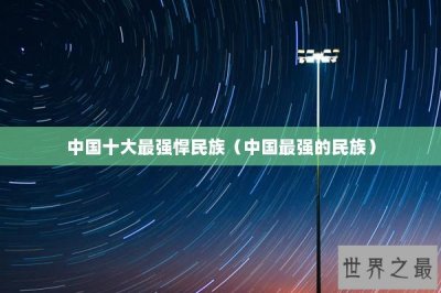 ​中国十大最强悍民族（中国最强的民族）