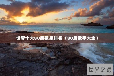 ​世界十大80后歌星排名（80后歌手大全）