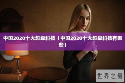 ​中国2020十大超级科技（中国2020十大超级科技有哪些）