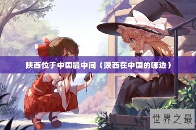 ​陕西位于中国最中间（陕西在中国的哪边）