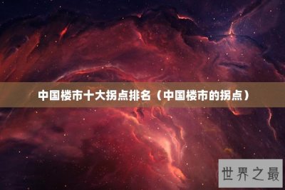 ​中国楼市十大拐点排名（中国楼市的拐点）