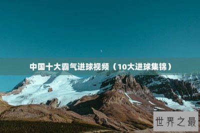 ​中国十大霸气进球视频（10大进球集锦）