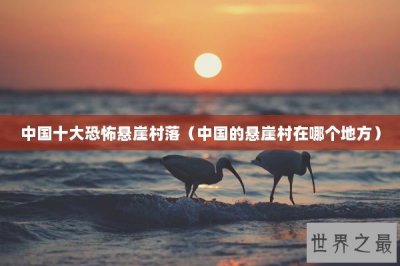 ​中国十大恐怖悬崖村落（中国的悬崖村在哪个地方）
