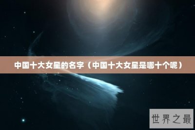 ​中国十大女星的名字（中国十大女星是哪十个呢）
