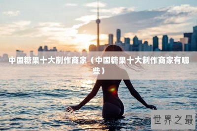 ​中国糖果十大制作商家（中国糖果十大制作商家有哪些）