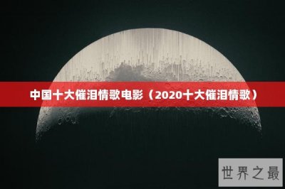 ​中国十大催泪情歌电影（2020十大催泪情歌）