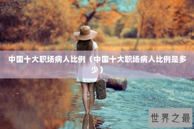 ​中国十大职场病人比例（中国十大职场病人比例是多少）
