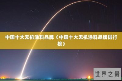 ​中国十大无机涂料品牌（中国十大无机涂料品牌排行榜）