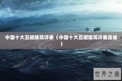 ​中国十大丑陋建筑评委（中国十大丑陋建筑评委是谁）