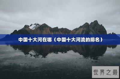​中国十大河在哪（中国十大河流的排名）