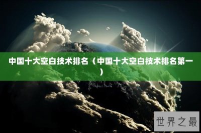 ​中国十大空白技术排名（中国十大空白技术排名第一）