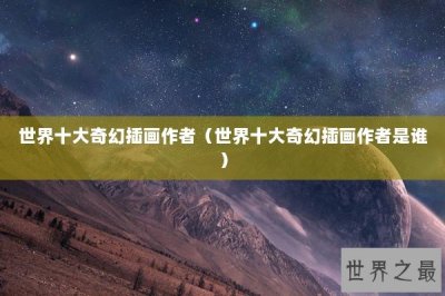 ​世界十大奇幻插画作者（世界十大奇幻插画作者是谁）