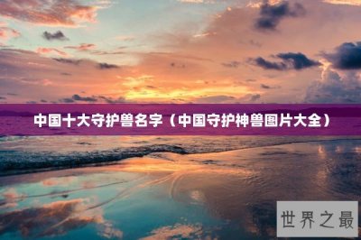 ​中国十大守护兽名字（中国守护神兽图片大全）