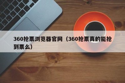 ​360抢票浏览器官网（360抢票真的能抢到票么）