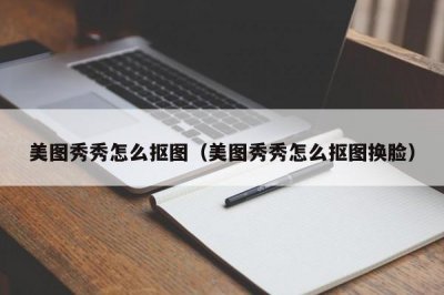 ​美图秀秀怎么抠图（美图秀秀怎么抠图换脸）