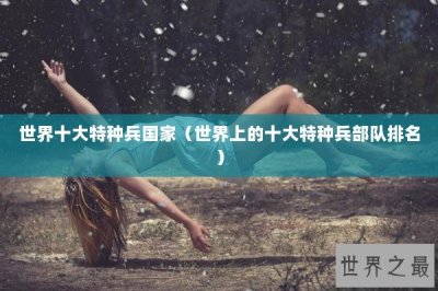 ​世界十大特种兵国家（世界上的十大特种兵部队排名）