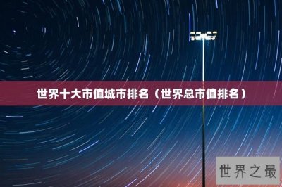 ​世界十大市值城市排名（世界总市值排名）