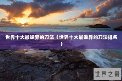 ​世界十大最诡异的刀法（世界十大最诡异的刀法排名）