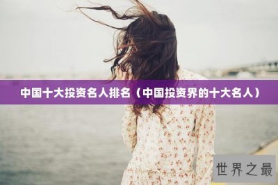 ​中国十大投资名人排名（中国投资界的十大名人）