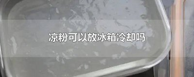 ​冰粉没凉可以放冰箱吗 为什么凉粉不能放冰箱
