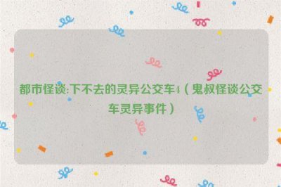 ​都市怪谈:下不去的灵异公交车4（鬼叔怪谈公交车灵异事件）