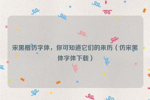 宋黑楷仿字体,你可知道它们的来历(仿宋黑体字体下载)