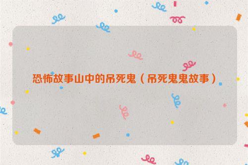 恐怖故事山中的吊死鬼(吊死鬼鬼故事)