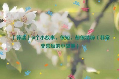 ​「荐读」10个小故事，很短，却很精辟（非常非常短的小故事）