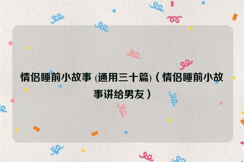 情侣睡前小故事 (通用三十篇)（情侣睡前小故事讲给男友）