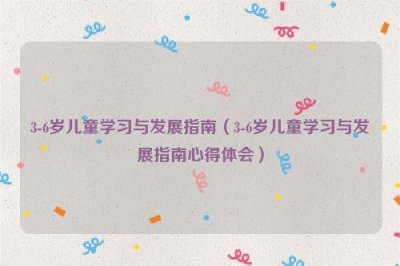 ​3-6岁儿童学习与发展指南（3-6岁儿童学习与发展指南心得体会）