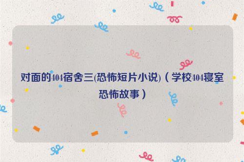 对面的404宿舍三(恐怖短片小说)(学校404寝室恐怖故事)